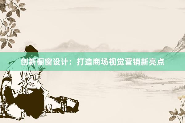 创新橱窗设计：打造商场视觉营销新亮点