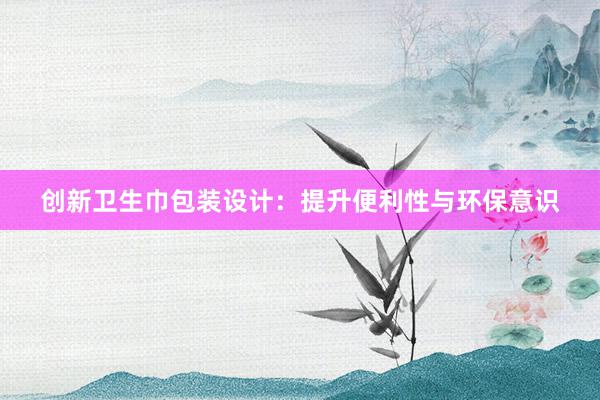 创新卫生巾包装设计：提升便利性与环保意识