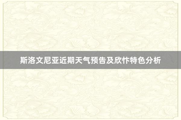 斯洛文尼亚近期天气预告及欣忭特色分析